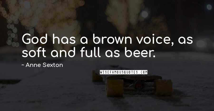 Anne Sexton Quotes: God has a brown voice, as soft and full as beer.