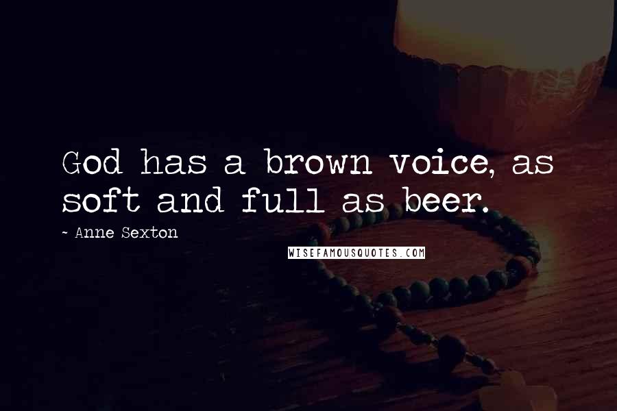 Anne Sexton Quotes: God has a brown voice, as soft and full as beer.