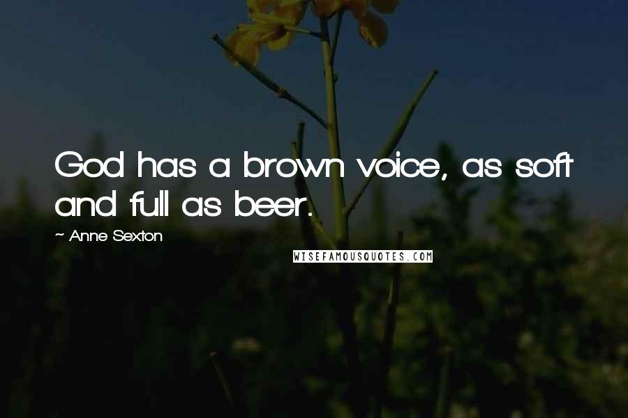 Anne Sexton Quotes: God has a brown voice, as soft and full as beer.