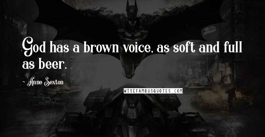 Anne Sexton Quotes: God has a brown voice, as soft and full as beer.