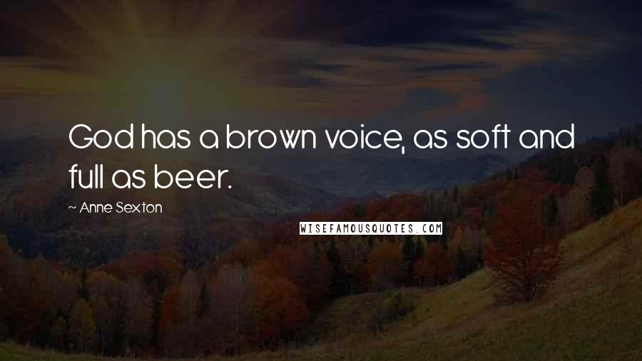 Anne Sexton Quotes: God has a brown voice, as soft and full as beer.