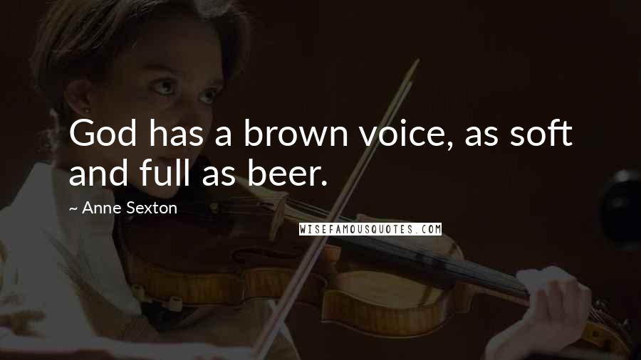 Anne Sexton Quotes: God has a brown voice, as soft and full as beer.