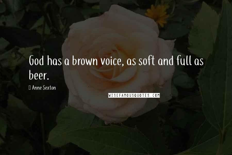 Anne Sexton Quotes: God has a brown voice, as soft and full as beer.