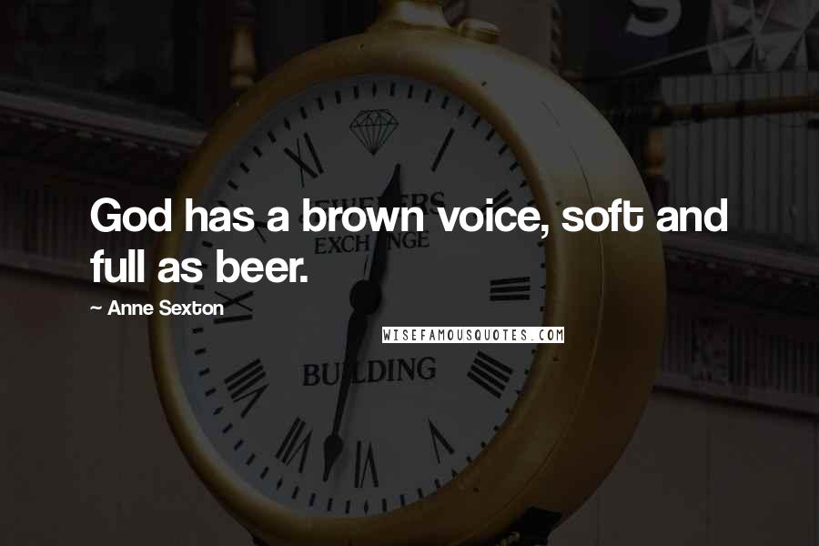 Anne Sexton Quotes: God has a brown voice, soft and full as beer.