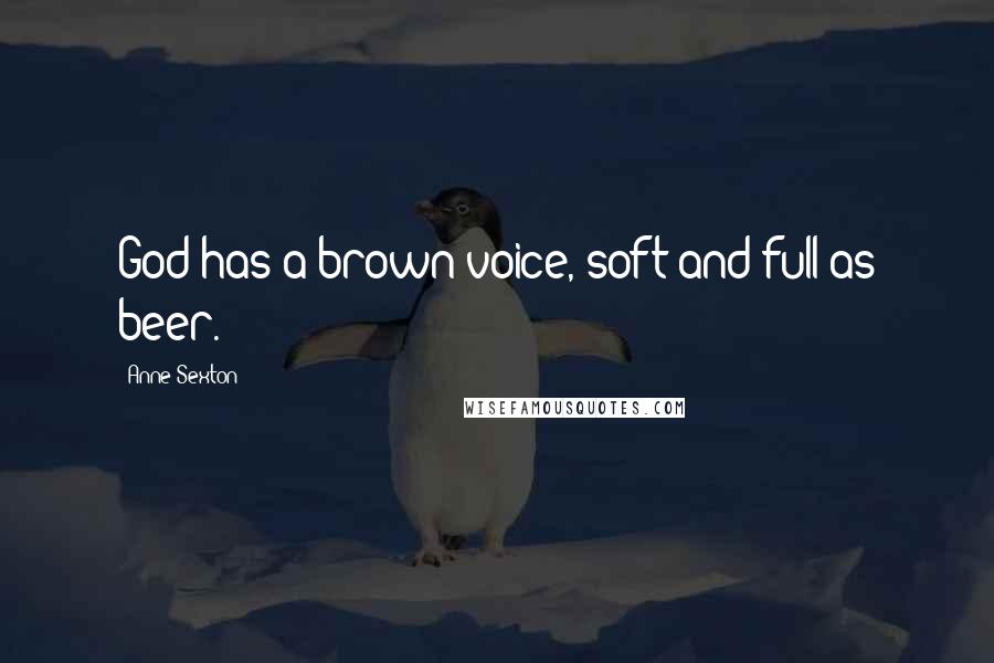 Anne Sexton Quotes: God has a brown voice, soft and full as beer.