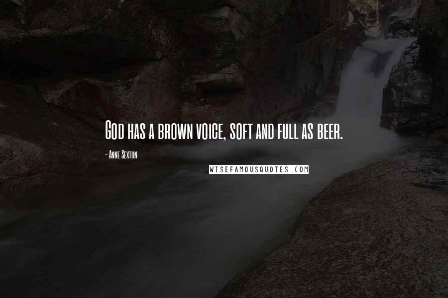 Anne Sexton Quotes: God has a brown voice, soft and full as beer.