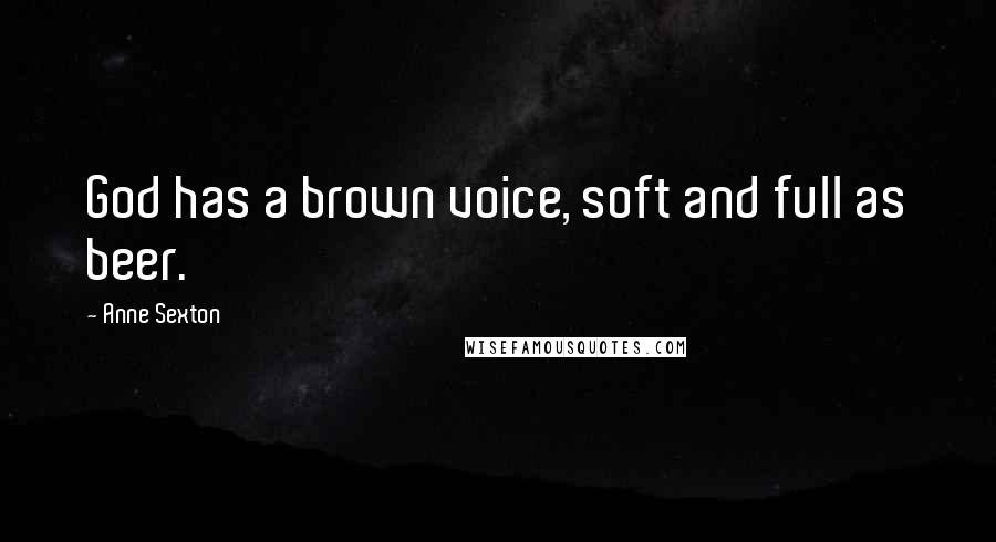 Anne Sexton Quotes: God has a brown voice, soft and full as beer.