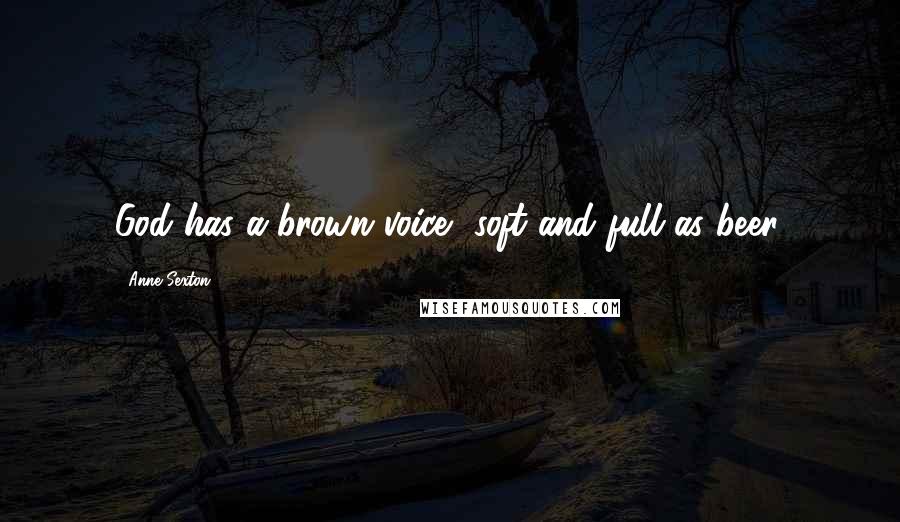 Anne Sexton Quotes: God has a brown voice, soft and full as beer.