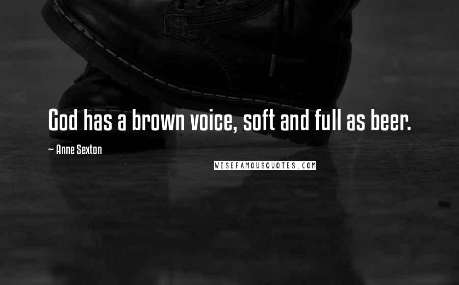 Anne Sexton Quotes: God has a brown voice, soft and full as beer.