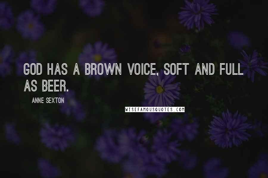 Anne Sexton Quotes: God has a brown voice, soft and full as beer.