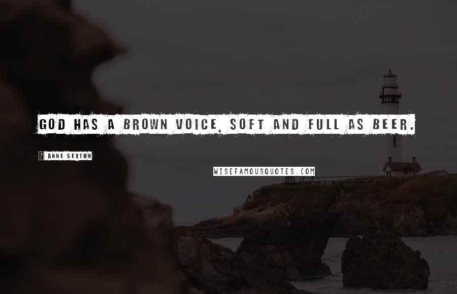 Anne Sexton Quotes: God has a brown voice, soft and full as beer.