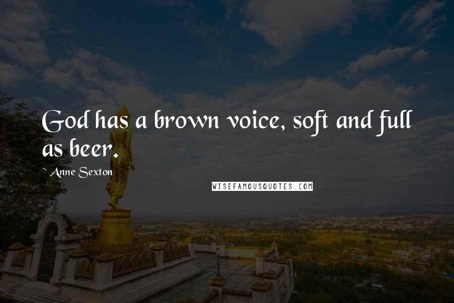 Anne Sexton Quotes: God has a brown voice, soft and full as beer.