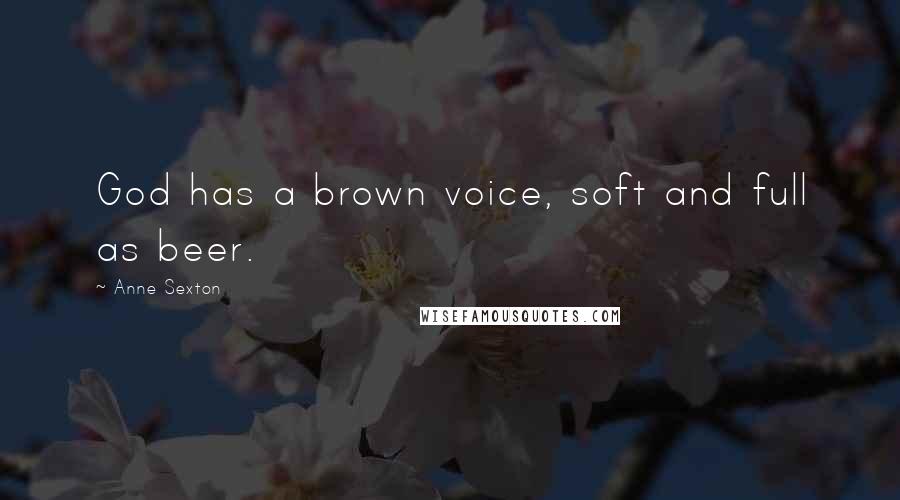 Anne Sexton Quotes: God has a brown voice, soft and full as beer.