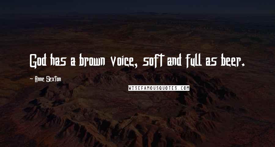 Anne Sexton Quotes: God has a brown voice, soft and full as beer.