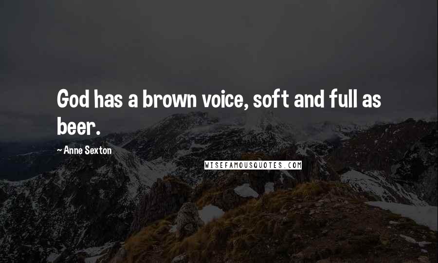 Anne Sexton Quotes: God has a brown voice, soft and full as beer.