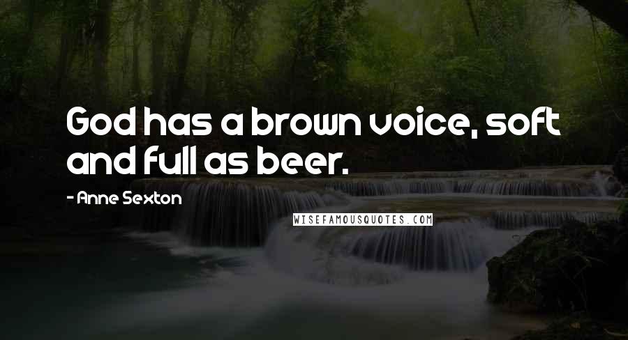 Anne Sexton Quotes: God has a brown voice, soft and full as beer.