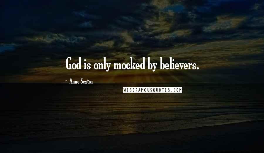 Anne Sexton Quotes: God is only mocked by believers.