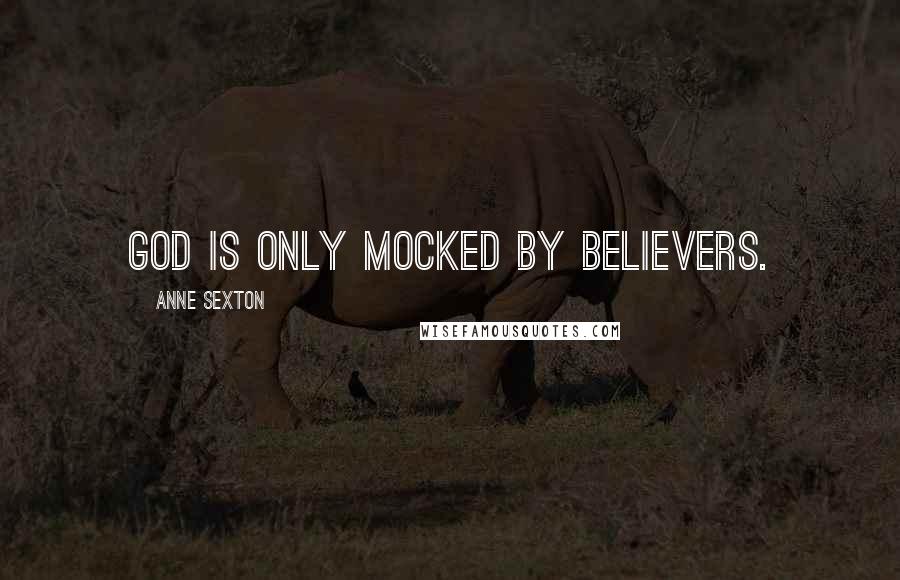 Anne Sexton Quotes: God is only mocked by believers.