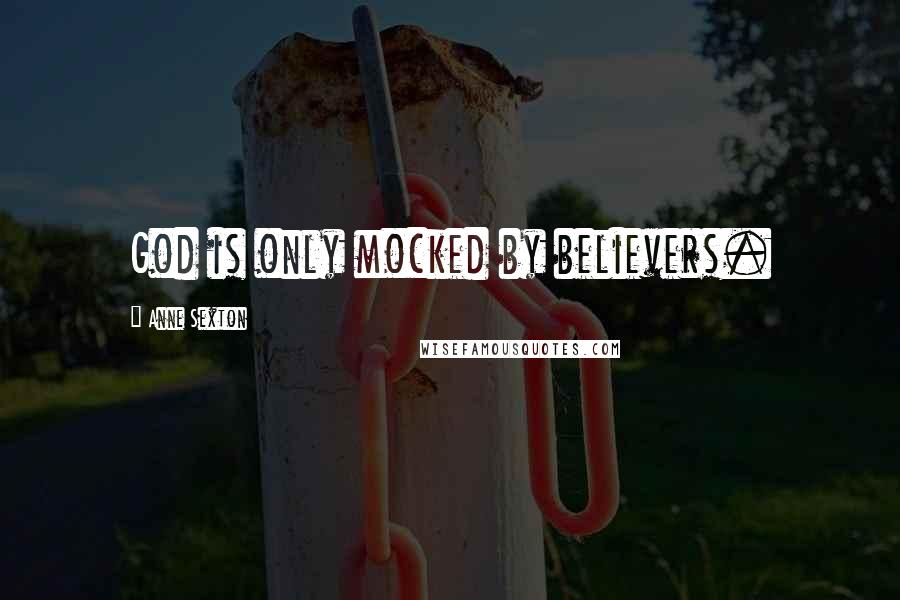 Anne Sexton Quotes: God is only mocked by believers.