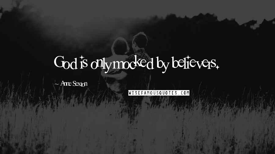 Anne Sexton Quotes: God is only mocked by believers.