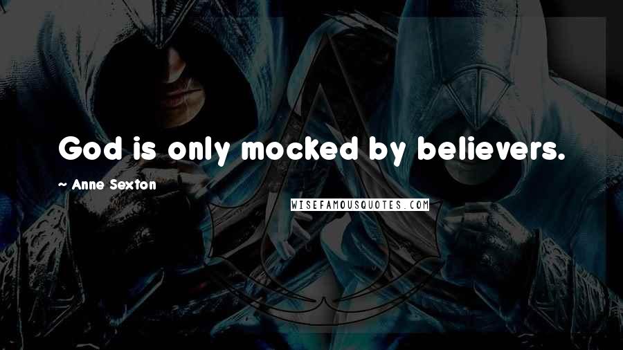 Anne Sexton Quotes: God is only mocked by believers.