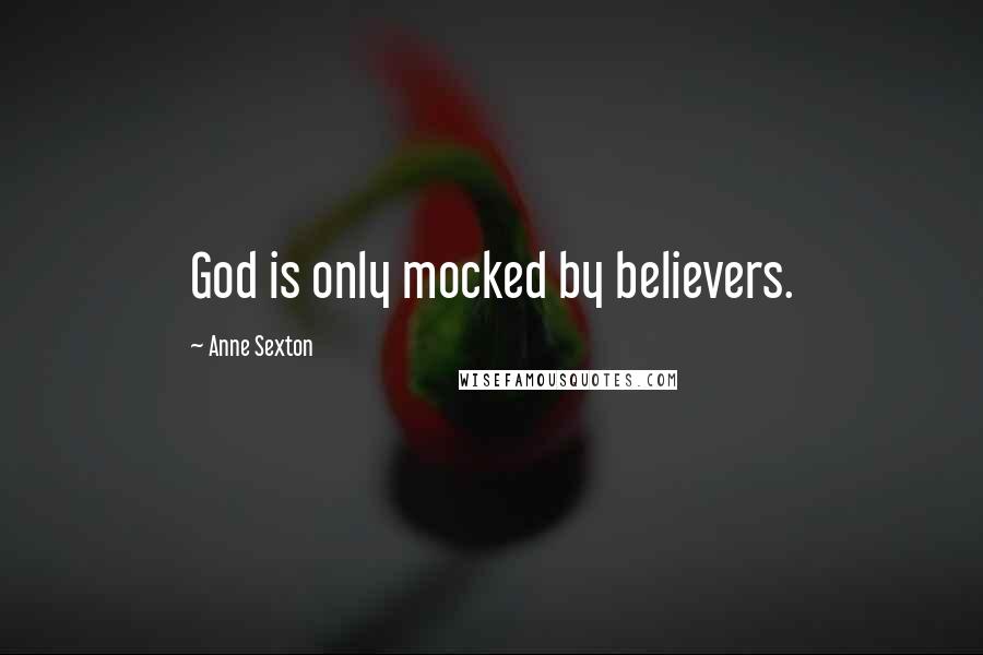 Anne Sexton Quotes: God is only mocked by believers.