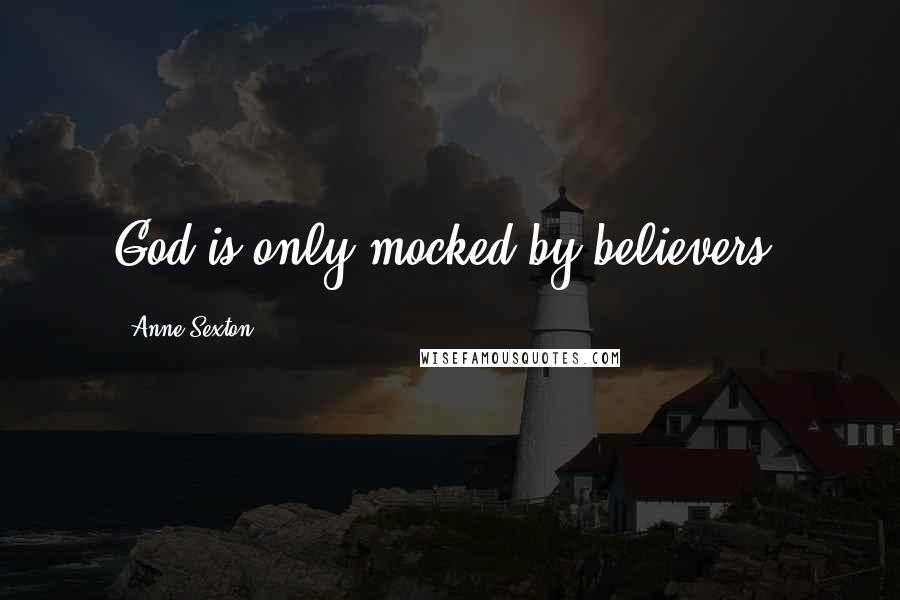Anne Sexton Quotes: God is only mocked by believers.