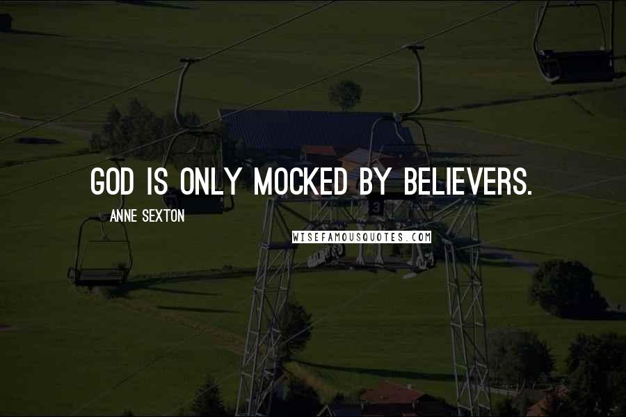 Anne Sexton Quotes: God is only mocked by believers.