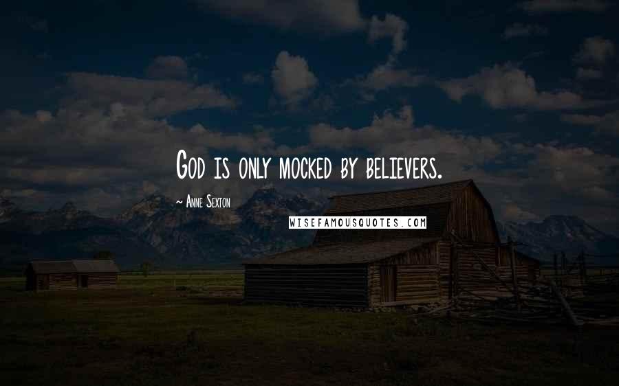 Anne Sexton Quotes: God is only mocked by believers.