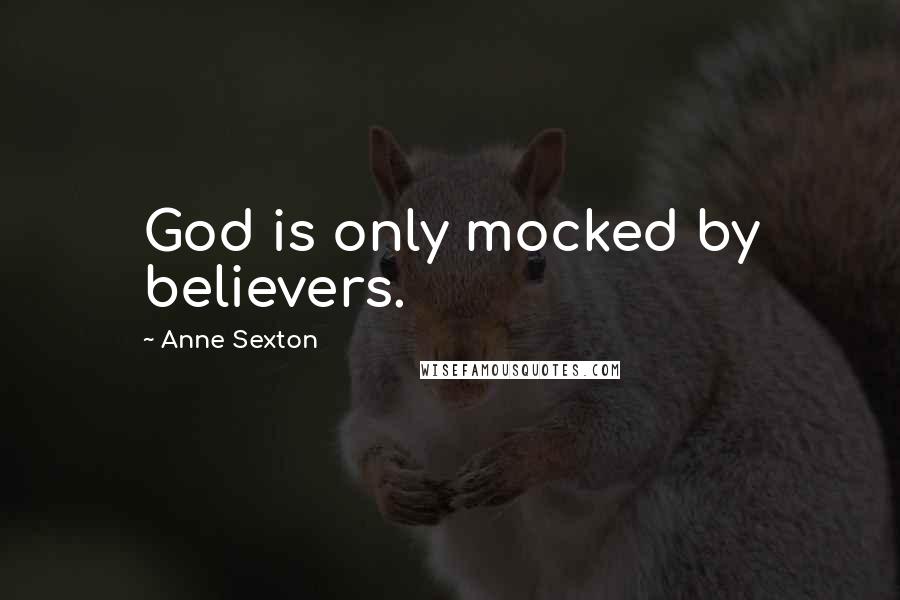 Anne Sexton Quotes: God is only mocked by believers.