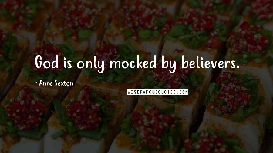 Anne Sexton Quotes: God is only mocked by believers.