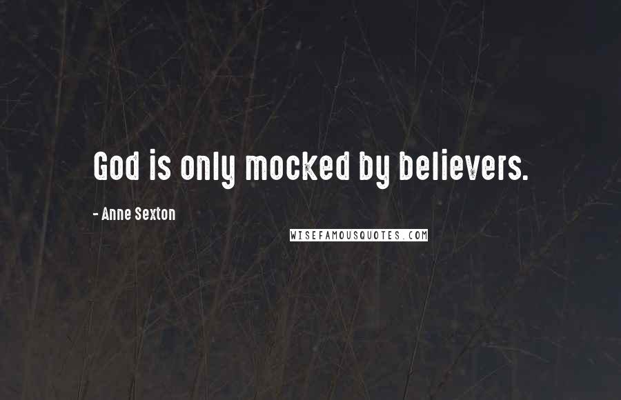 Anne Sexton Quotes: God is only mocked by believers.