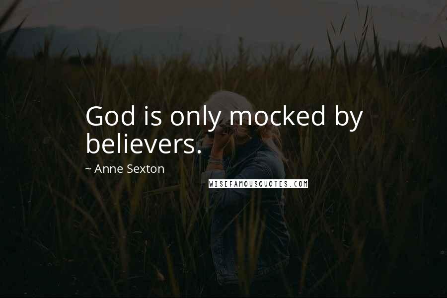 Anne Sexton Quotes: God is only mocked by believers.