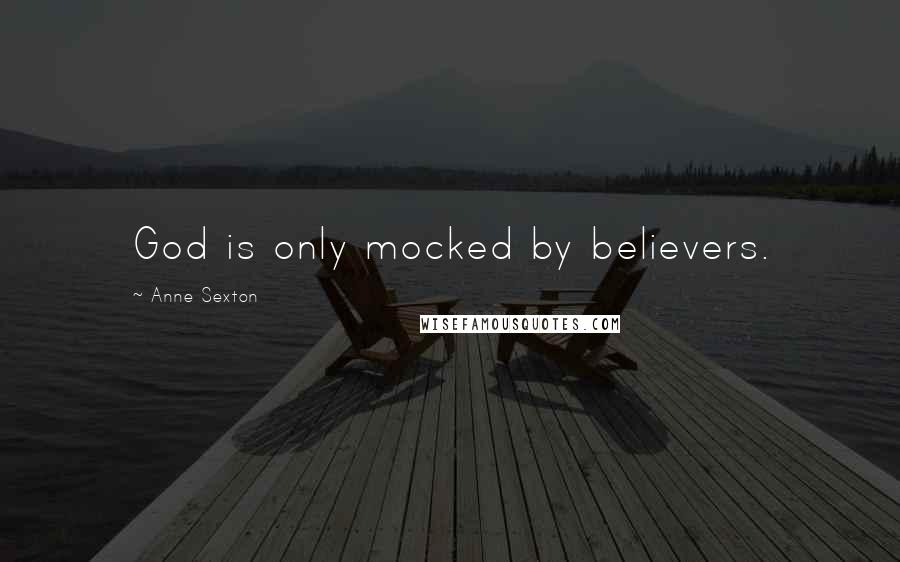 Anne Sexton Quotes: God is only mocked by believers.