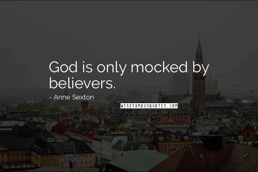 Anne Sexton Quotes: God is only mocked by believers.