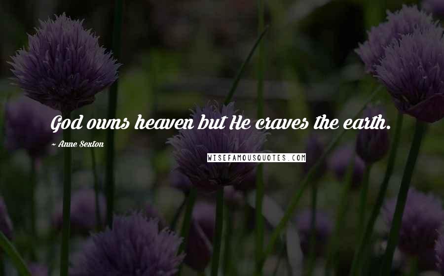 Anne Sexton Quotes: God owns heaven but He craves the earth.