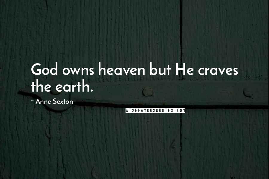 Anne Sexton Quotes: God owns heaven but He craves the earth.