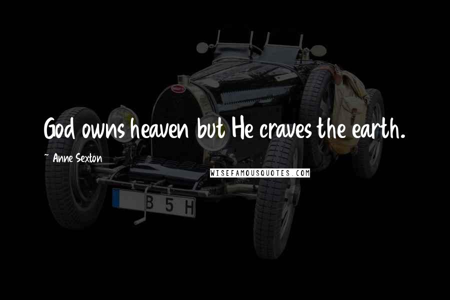 Anne Sexton Quotes: God owns heaven but He craves the earth.