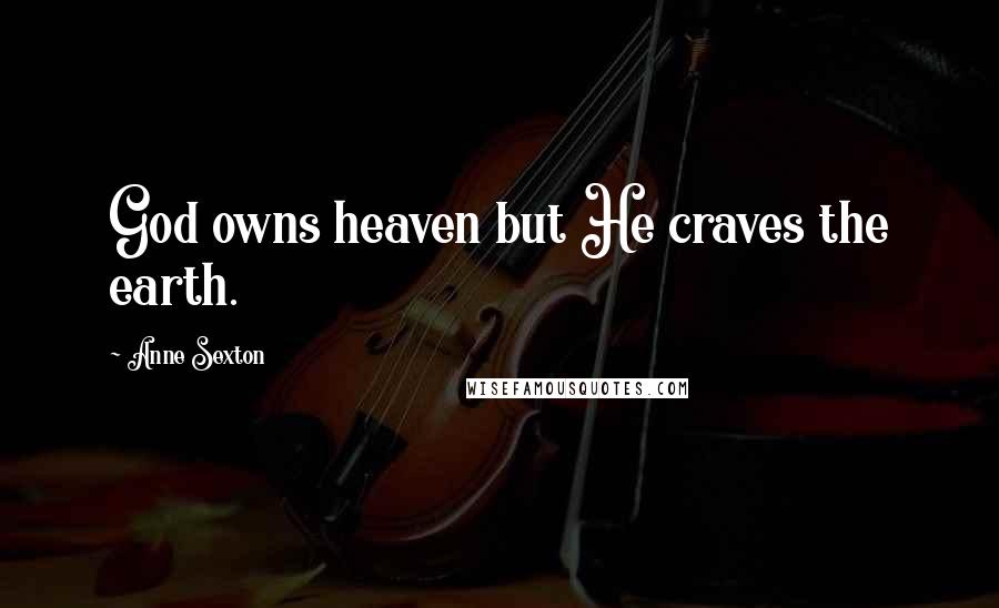Anne Sexton Quotes: God owns heaven but He craves the earth.
