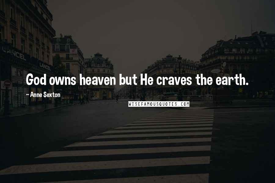 Anne Sexton Quotes: God owns heaven but He craves the earth.