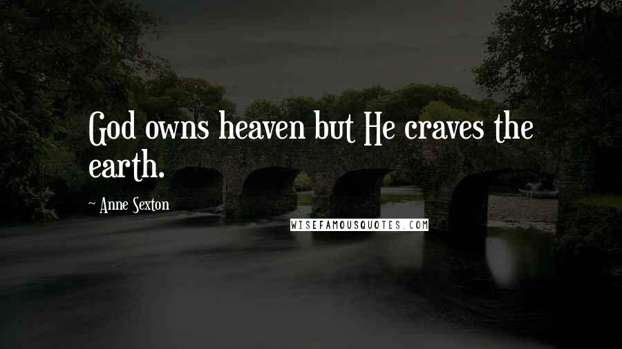 Anne Sexton Quotes: God owns heaven but He craves the earth.