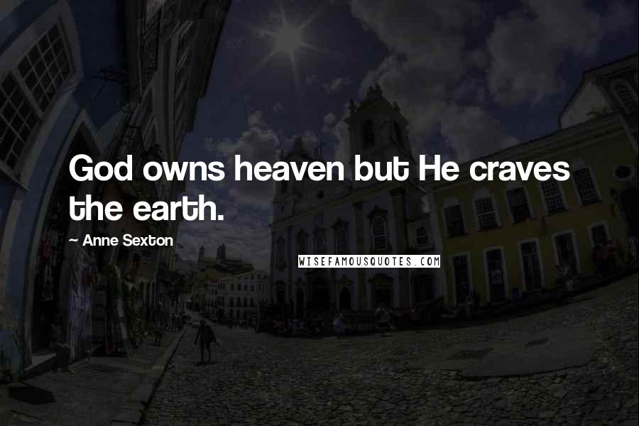 Anne Sexton Quotes: God owns heaven but He craves the earth.
