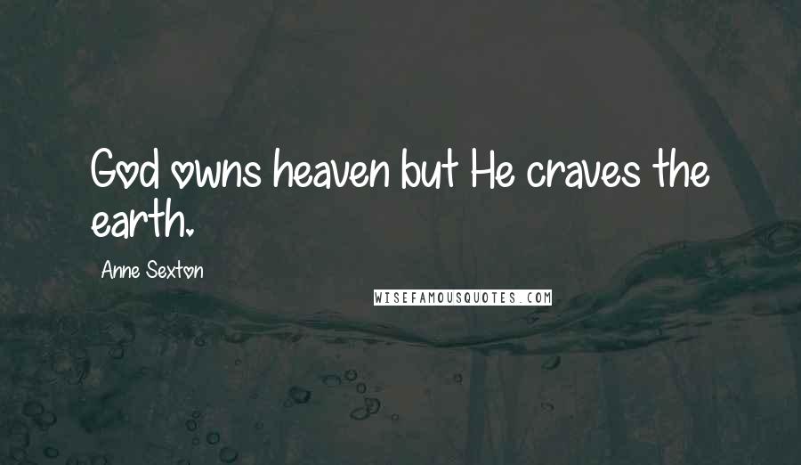 Anne Sexton Quotes: God owns heaven but He craves the earth.
