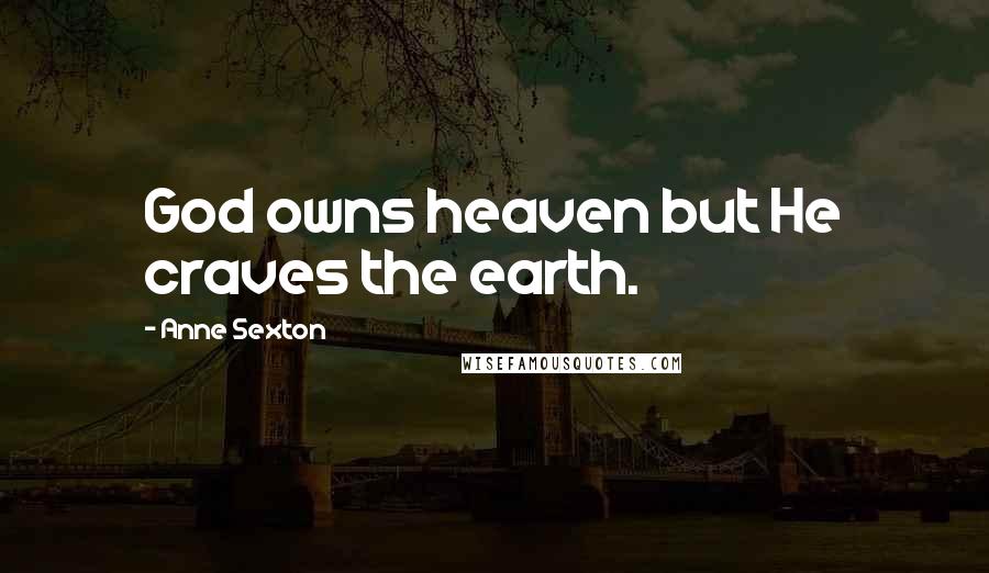 Anne Sexton Quotes: God owns heaven but He craves the earth.