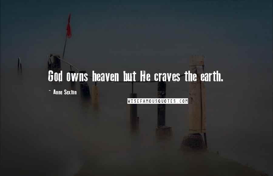Anne Sexton Quotes: God owns heaven but He craves the earth.