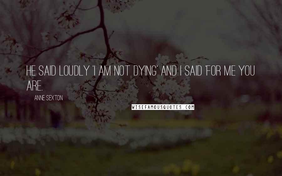Anne Sexton Quotes: He said loudly 'I am not dying' and I said 'for me you are.