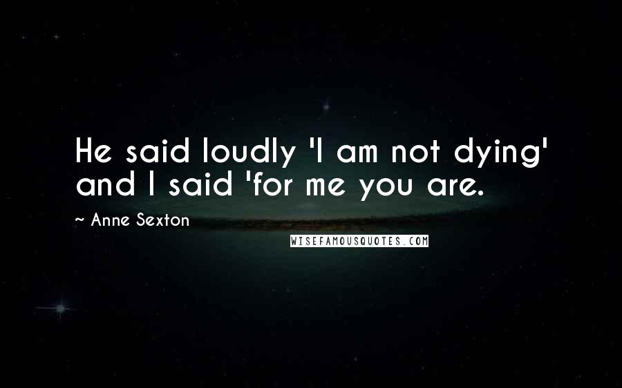 Anne Sexton Quotes: He said loudly 'I am not dying' and I said 'for me you are.