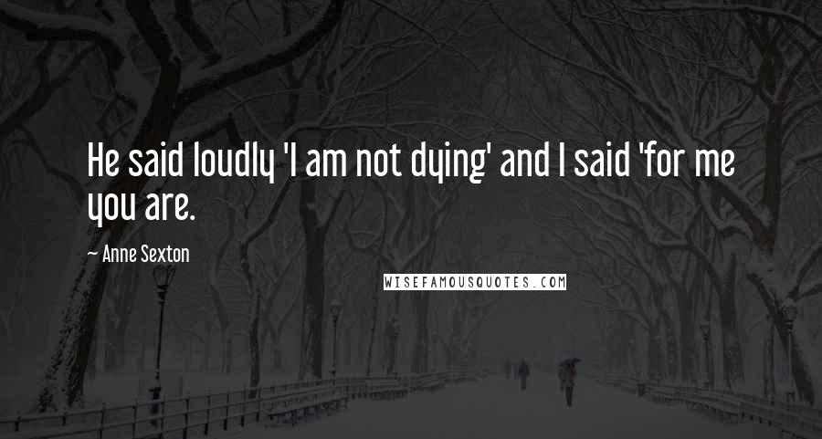 Anne Sexton Quotes: He said loudly 'I am not dying' and I said 'for me you are.