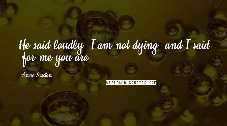 Anne Sexton Quotes: He said loudly 'I am not dying' and I said 'for me you are.