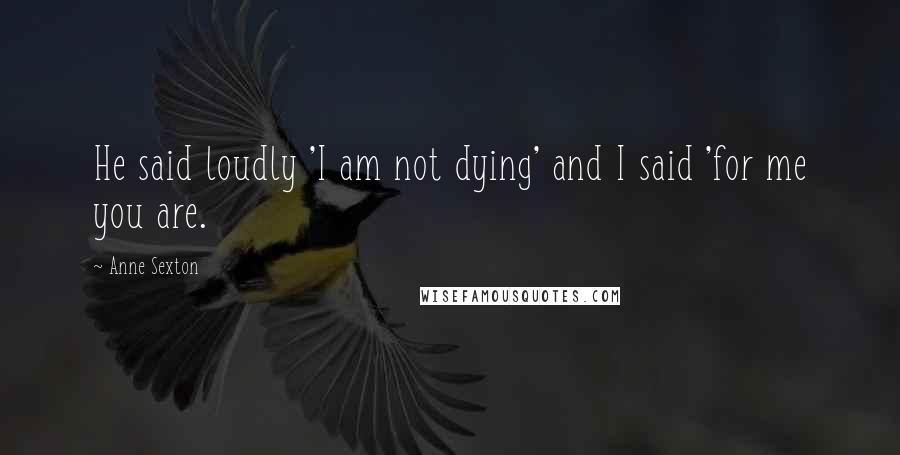 Anne Sexton Quotes: He said loudly 'I am not dying' and I said 'for me you are.